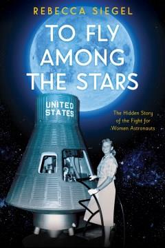 To fly among the stars : the hidden story of the fight for women astronauts  Cover Image