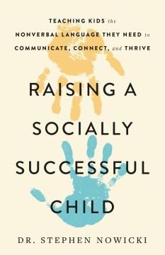 Raising a socially successful child : teaching kids the nonverbal language they need to communicate, connect, and thrive Book cover