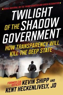 Twilight of the shadow government : how transparency will kill the deep state Book cover