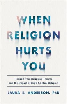 When religion hurts you : healing from religious trauma and the impact of high-control religion Book cover